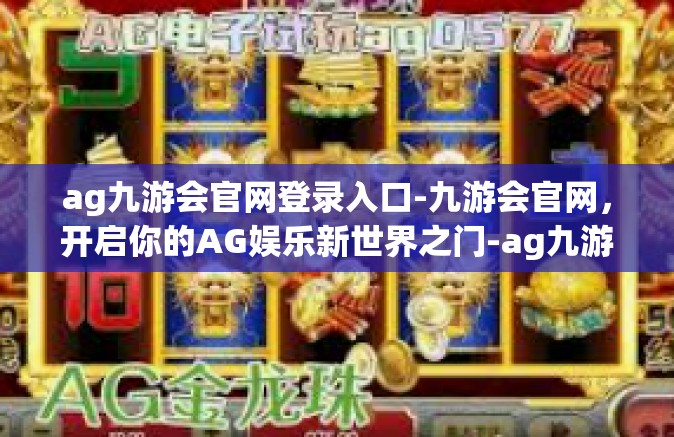ag九游会官网登录入口-九游会官网，开启你的AG娱乐新世界之门-ag九游会官网登录入口