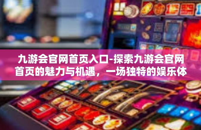 九游会官网首页入口-探索九游会官网首页的魅力与机遇，一场独特的娱乐体验之旅-九游会官网首页入口