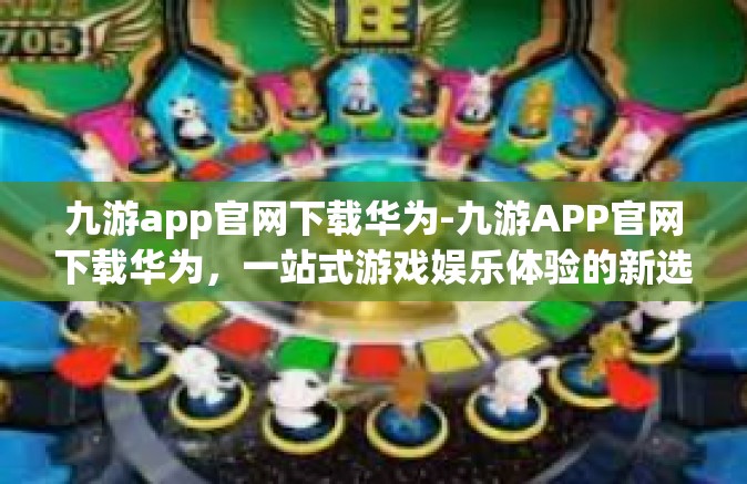 九游app官网下载华为-九游APP官网下载华为，一站式游戏娱乐体验的新选择-九游app官网下载华为