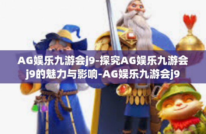 AG娱乐九游会j9-探究AG娱乐九游会j9的魅力与影响-AG娱乐九游会j9