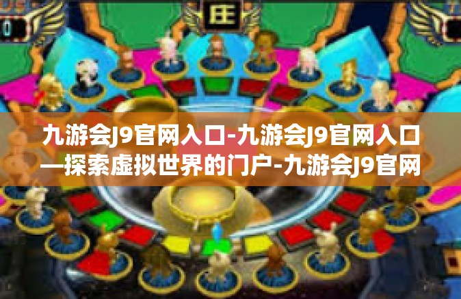 九游会J9官网入口-九游会J9官网入口—探索虚拟世界的门户-九游会J9官网入口