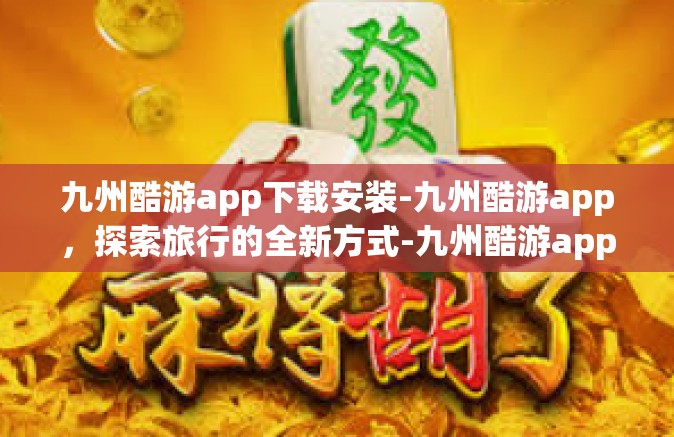 九州酷游app下载安装-九州酷游app，探索旅行的全新方式-九州酷游app下载安装