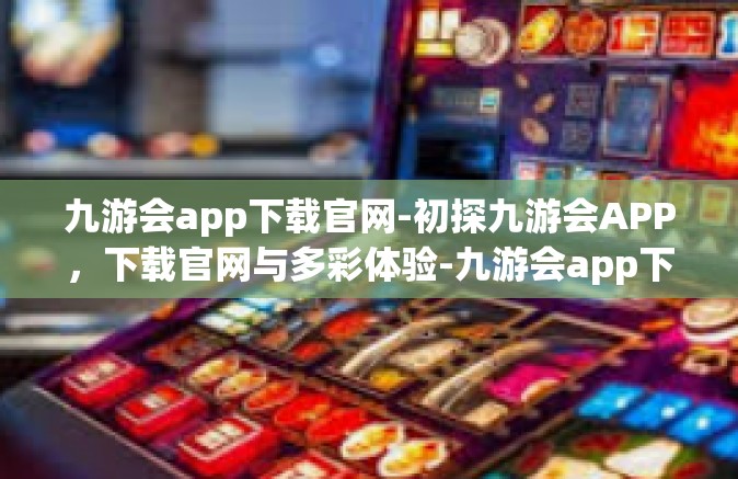 九游会app下载官网-初探九游会APP，下载官网与多彩体验-九游会app下载官网