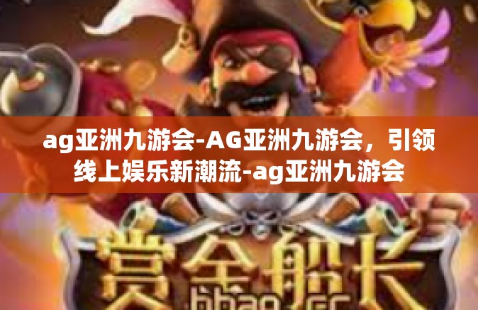 ag亚洲九游会-AG亚洲九游会，引领线上娱乐新潮流-ag亚洲九游会