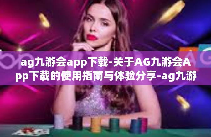 ag九游会app下载-关于AG九游会App下载的使用指南与体验分享-ag九游会app下载