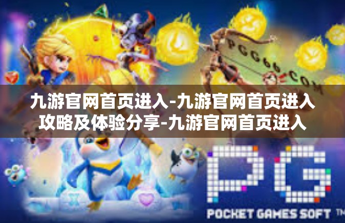 九游官网首页进入-九游官网首页进入攻略及体验分享-九游官网首页进入