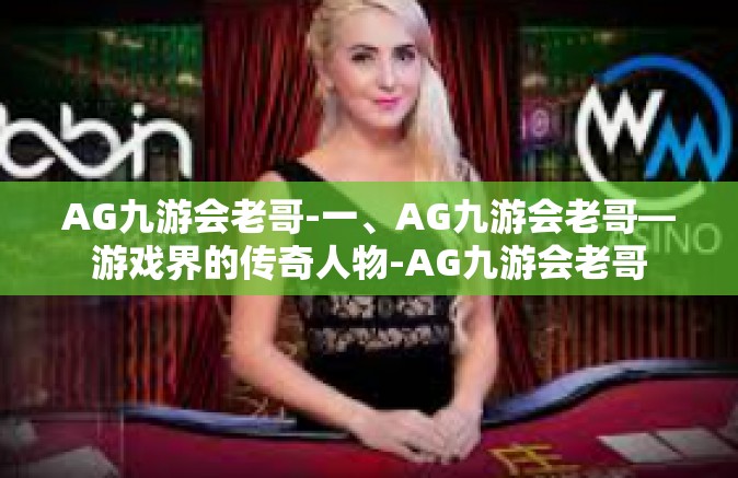 AG九游会老哥-一、AG九游会老哥—游戏界的传奇人物-AG九游会老哥