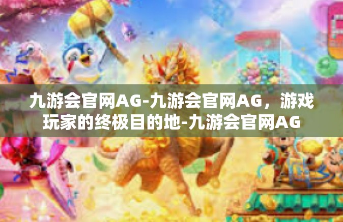 九游会官网AG-九游会官网AG，游戏玩家的终极目的地-九游会官网AG