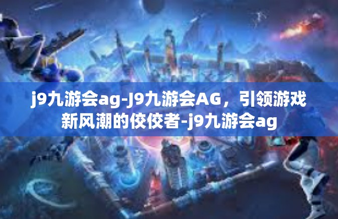 j9九游会ag-J9九游会AG，引领游戏新风潮的佼佼者-j9九游会ag