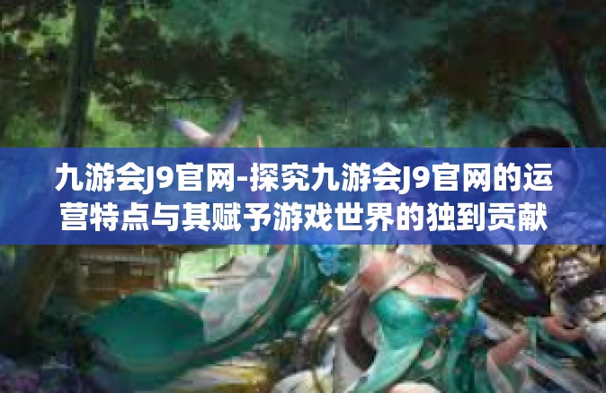 九游会J9官网-探究九游会J9官网的运营特点与其赋予游戏世界的独到贡献-九游会J9官网