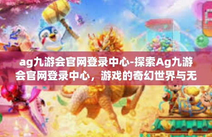 ag九游会官网登录中心-探索Ag九游会官网登录中心，游戏的奇幻世界与无限可能-ag九游会官网登录中心