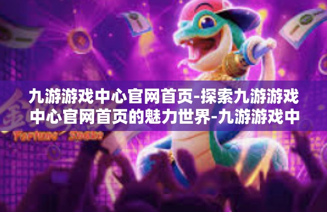 九游游戏中心官网首页-探索九游游戏中心官网首页的魅力世界-九游游戏中心官网首页