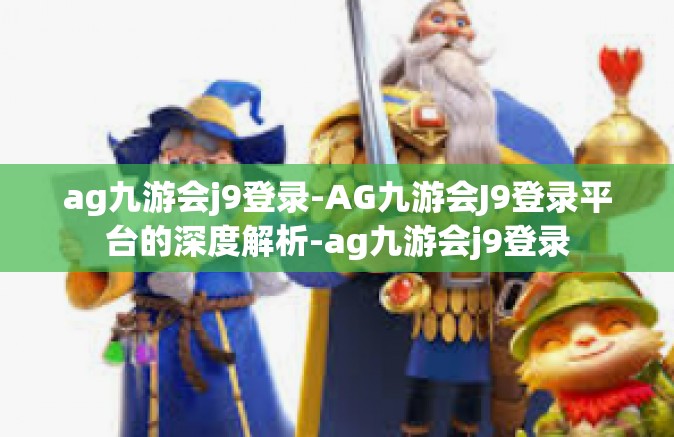 ag九游会j9登录-AG九游会J9登录平台的深度解析-ag九游会j9登录