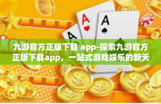 九游官方正版下载 app-探索九游官方正版下载app，一站式游戏娱乐的新天地-九游官方正版下载 app