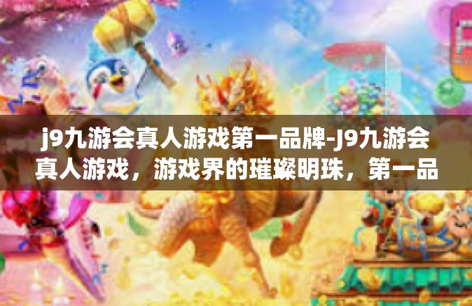 j9九游会真人游戏第一品牌-J9九游会真人游戏，游戏界的璀璨明珠，第一品牌的不懈追求-j9九游会真人游戏第一品牌