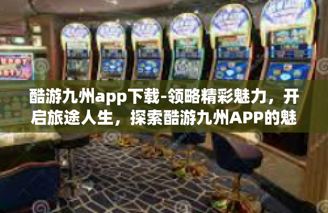 酷游九州app下载-领略精彩魅力，开启旅途人生，探索酷游九州APP的魅力之旅及下载攻略-酷游九州app下载