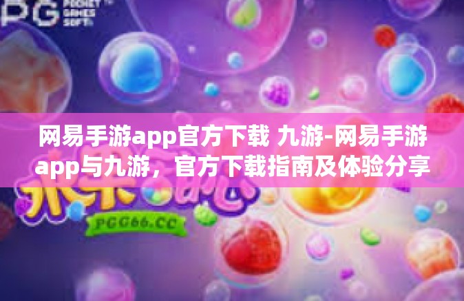 网易手游app官方下载 九游-网易手游app与九游，官方下载指南及体验分享-网易手游app官方下载 九游
