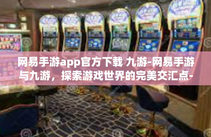 网易手游app官方下载 九游-网易手游与九游，探索游戏世界的完美交汇点-网易手游app官方下载 九游